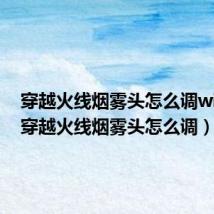 穿越火线烟雾头怎么调win11(穿越火线烟雾头怎么调)