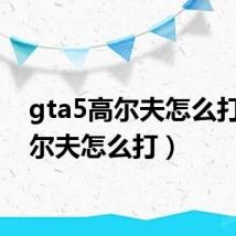 gta5高尔夫怎么打(高尔夫怎么打)