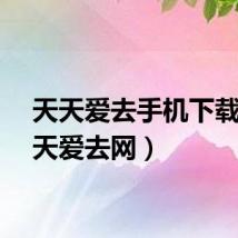 天天爱去手机下载（天天爱去网）