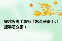 穿越火线手游扳手怎么获得(cf扳手怎么领)