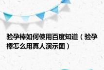 验孕棒如何使用百度知道(验孕棒怎么用真人演示图)