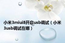 小米3miui8开启usb调试(小米3usb调试在哪)