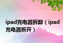 ipad充电器拆卸(ipad充电器拆开)