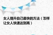 女人提升自己最快的方法(怎样让女人快速达到高)