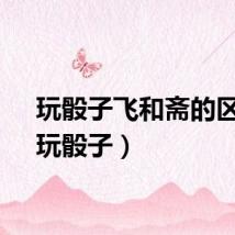 玩骰子飞和斋的区别（玩骰子）