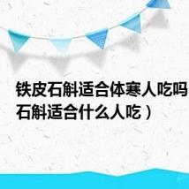 铁皮石斛适合体寒人吃吗(铁皮石斛适合什么人吃)