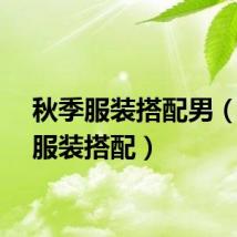 秋季服装搭配男（秋季服装搭配）
