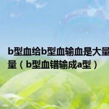 b型血给b型血输血是大量还是少量(b型血错输成a型)