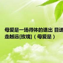 母爱是一场得体的退出 目送孩子越走越远[玫瑰]（母爱是）