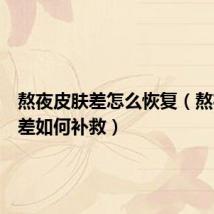 熬夜皮肤差怎么恢复(熬夜皮肤差如何补救)