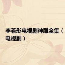 李若彤电视剧神雕全集（李若彤电视剧）