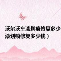 沃尔沃车漆划痕修复多少钱(车漆划痕修复多少钱)