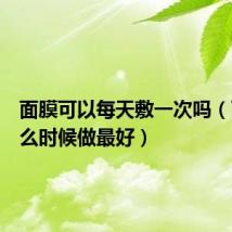 面膜可以每天敷一次吗(面膜什么时候做最好)