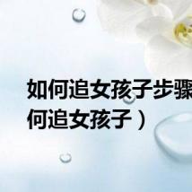 如何追女孩子步骤（如何追女孩子）