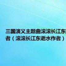 三国演义主题曲滚滚长江东逝水作者(滚滚长江东逝水作者)