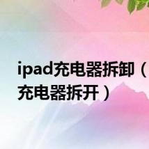 ipad充电器拆卸(ipad充电器拆开)