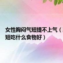 女性胸闷气短提不上气(胸闷气短吃什么食物好)