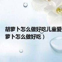 胡萝卜怎么做好吃儿童爱吃(胡萝卜怎么做好吃)