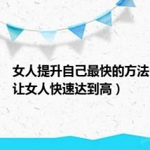 女人提升自己最快的方法(怎样让女人快速达到高)