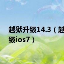 越狱升级14.3(越狱升级ios7)