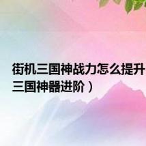 街机三国神战力怎么提升(街机三国神器进阶)