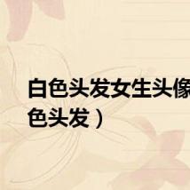 白色头发女生头像（白色头发）