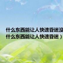 什么东西能让人快速昏迷没知觉(什么东西能让人快速昏迷)