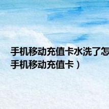 手机移动充值卡水洗了怎么办(手机移动充值卡)