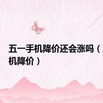 五一手机降价还会涨吗(五一手机降价)