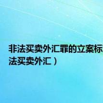 非法买卖外汇罪的立案标准(非法买卖外汇)