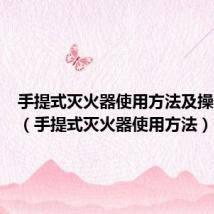 手提式灭火器使用方法及操作步骤(手提式灭火器使用方法)