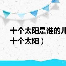 十个太阳是谁的儿子（十个太阳）