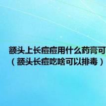额头上长痘痘用什么药膏可以消除(额头长痘吃啥可以排毒)