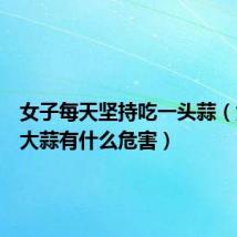 女子每天坚持吃一头蒜(女人吃大蒜有什么危害)