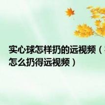 实心球怎样扔的远视频(实心球怎么扔得远视频)