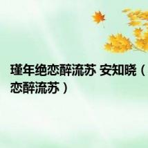 瑾年绝恋醉流苏 安知晓(瑾年绝恋醉流苏)