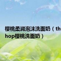 樱桃柔润泡沫洗面奶(thefaceshop樱桃洗面奶)