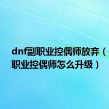 dnf副职业控偶师放弃(dnf副职业控偶师怎么升级)
