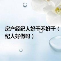 房产经纪人好干不好干(房产经纪人好做吗)