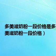 多美滋奶粉一段价格是多少(多美滋奶粉一段价格)