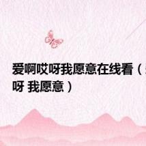 爱啊哎呀我愿意在线看(爱啊哎呀 我愿意)