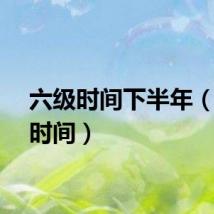 六级时间下半年（六级时间）