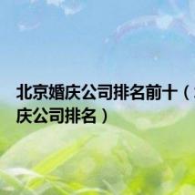 北京婚庆公司排名前十(北京婚庆公司排名)
