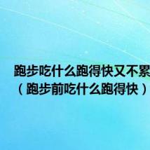 跑步吃什么跑得快又不累100米(跑步前吃什么跑得快)