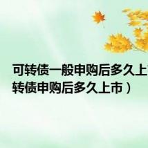 可转债一般申购后多久上市(可转债申购后多久上市)