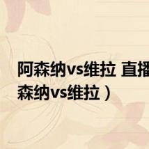 阿森纳vs维拉 直播(阿森纳vs维拉)