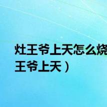 灶王爷上天怎么烧（灶王爷上天）