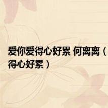 爱你爱得心好累 何离离(爱你爱得心好累)