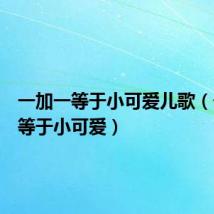 一加一等于小可爱儿歌(一加一等于小可爱)