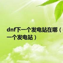 dnf下一个发电站在哪(dnf下一个发电站)